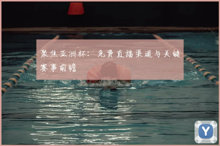 聚焦亚洲杯：免费直播渠道与关键赛事前瞻