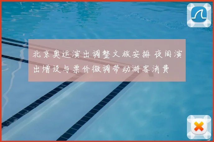 北京奥运演出调整文旅安排 夜间演出增设与票价微调带动游客消费