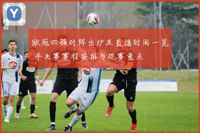欧冠四强对阵出炉及直播时间一览 半决赛赛程安排与观赛重点