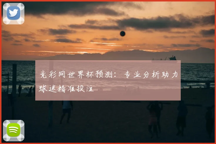 竞彩网世界杯预测：专业分析助力球迷精准投注