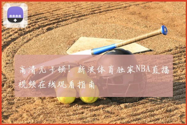 高清无卡顿！新浪体育独家NBA直播视频在线观看指南