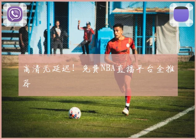 高清无延迟！免费NBA直播平台全推荐